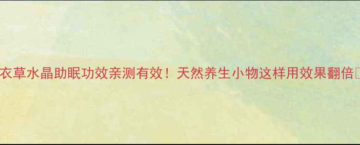 薰衣草水晶助眠功效亲测有效天然养生小物这样用效果翻倍