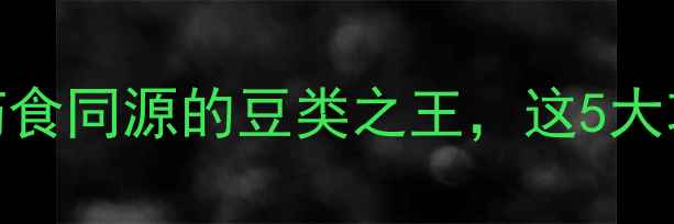 藊豆养生全攻略药食同源的豆类之王这5大功效正在被严重低估