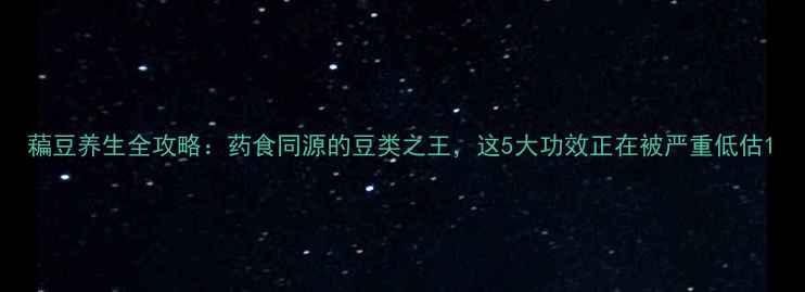 图片 藊豆养生全攻略：药食同源的豆类之王，这5大功效正在被严重低估1