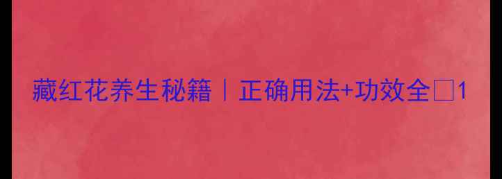 藏红花养生秘籍正确用法功效全