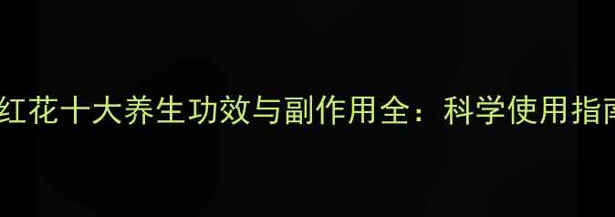 藏红花十大养生功效与副作用全科学使用指南