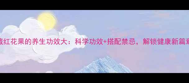 藏红花果的养生功效大科学功效搭配禁忌解锁健康新篇章