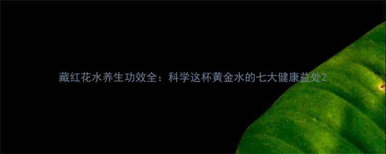 藏红花水养生功效全科学这杯黄金水的七大健康益处
