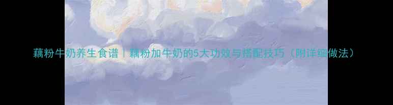 图片 藕粉牛奶养生食谱｜藕粉加牛奶的5大功效与搭配技巧（附详细做法）