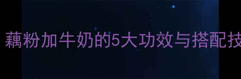 藕粉牛奶养生食谱藕粉加牛奶的5大功效与搭配技巧附详细做法