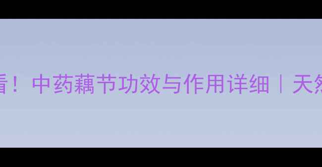 图片 藕节养生必看！中药藕节功效与作用详细｜天然养生小能手