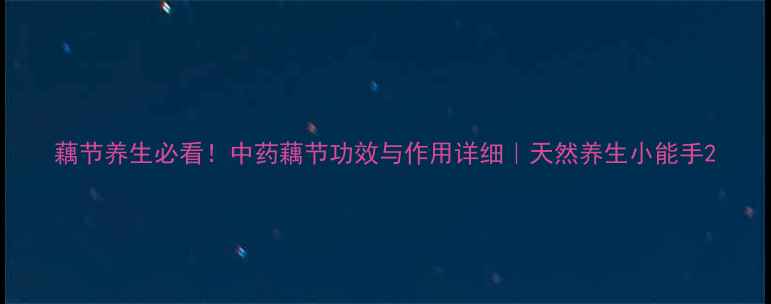 藕节养生必看中药藕节功效与作用详细天然养生小能手