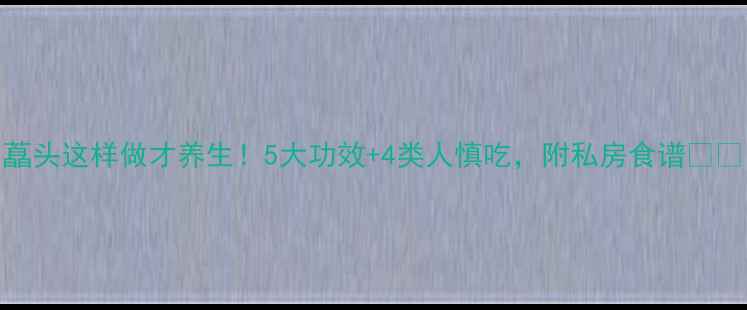 图片 藠头这样做才养生！5大功效+4类人慎吃，附私房食谱🌱💡