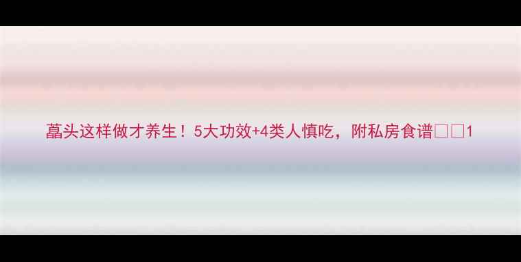 图片 藠头这样做才养生！5大功效+4类人慎吃，附私房食谱🌱💡1