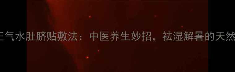 藿香正气水肚脐贴敷法中医养生妙招祛湿解暑的天然疗法
