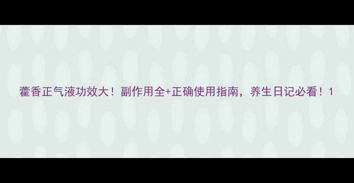 图片 藿香正气液功效大！副作用全+正确使用指南，养生日记必看！1