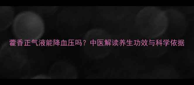 藿香正气液能降血压吗中医解读养生功效与科学依据