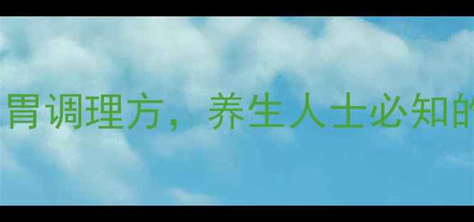 藿香清胃胶囊中医经典肠胃调理方养生人士必知的三大核心功效与适用人群