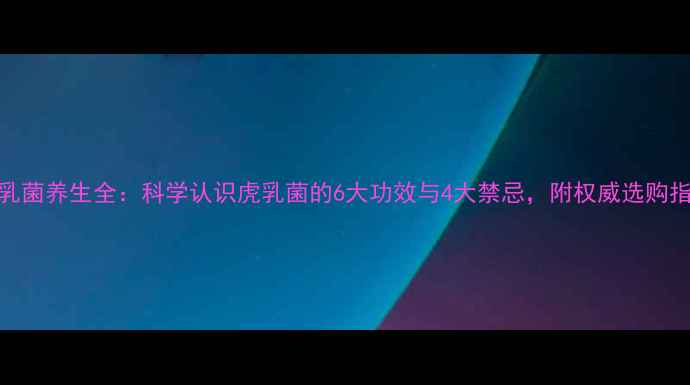 图片 虎乳菌养生全：科学认识虎乳菌的6大功效与4大禁忌，附权威选购指南
