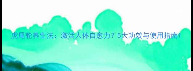 虎尾轮养生法激活人体自愈力5大功效与使用指南