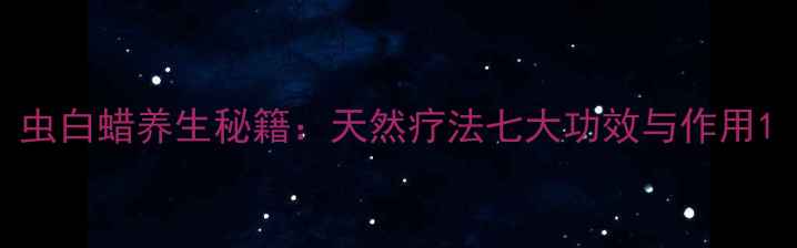 图片 虫白蜡养生秘籍：天然疗法七大功效与作用1