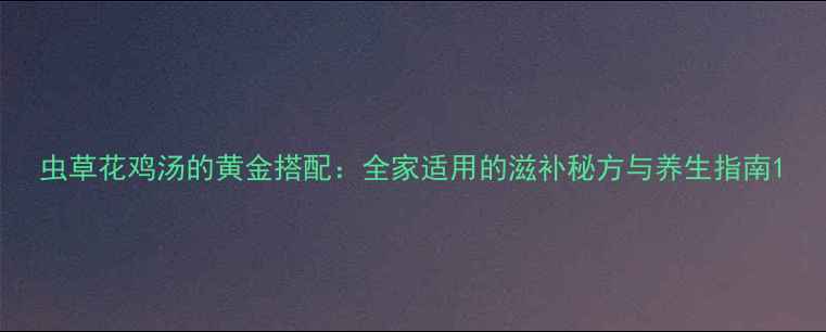 虫草花鸡汤的黄金搭配全家适用的滋补秘方与养生指南