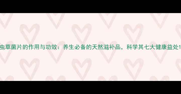 图片 虫草菌片的作用与功效：养生必备的天然滋补品，科学其七大健康益处1