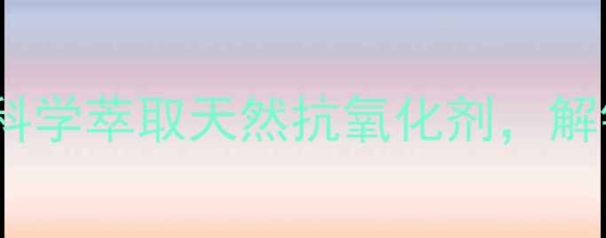 虾青素提取方法大全科学萃取天然抗氧化剂解锁抗衰养生的黄金密码