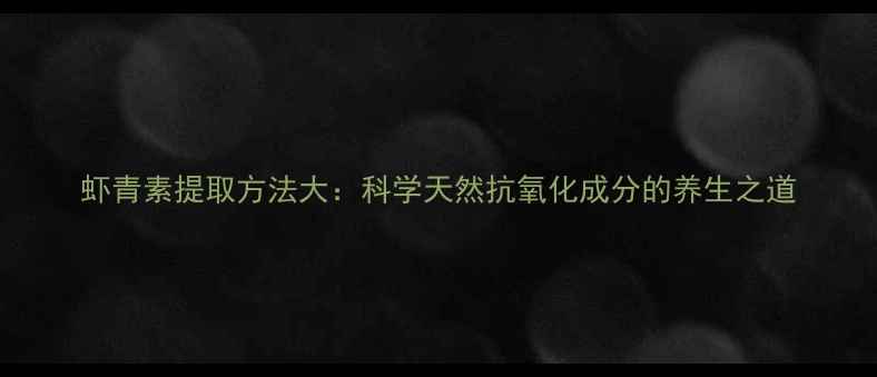 虾青素提取方法大科学天然抗氧化成分的养生之道