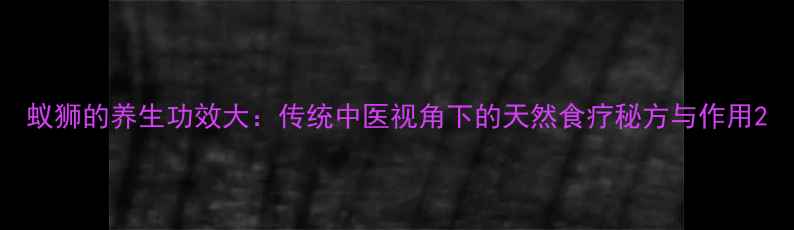 蚁狮的养生功效大传统中医视角下的天然食疗秘方与作用