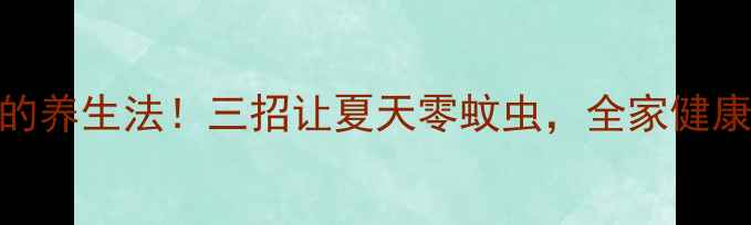 图片 蚊子最怕的养生法！三招让夏天零蚊虫，全家健康又安心🌿