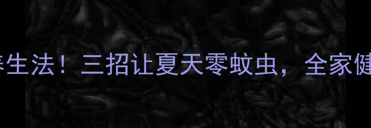 蚊子最怕的养生法三招让夏天零蚊虫全家健康又安心