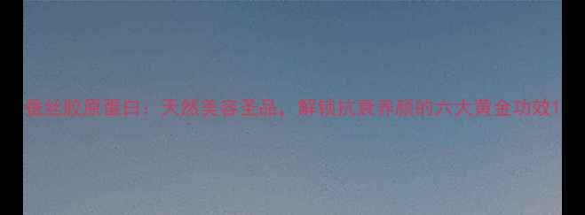 蚕丝胶原蛋白天然美容圣品解锁抗衰养颜的六大黄金功效