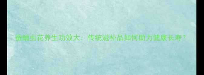 图片 蚕蛹虫花养生功效大：传统滋补品如何助力健康长寿？