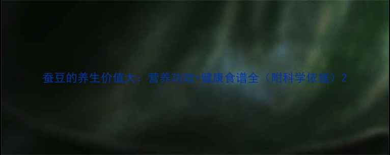 蚕豆的养生价值大营养功效健康食谱全附科学依据