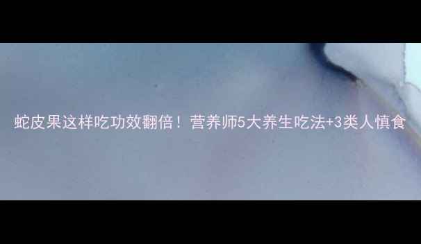 图片 蛇皮果这样吃功效翻倍！营养师5大养生吃法+3类人慎食