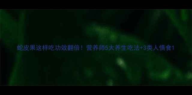 蛇皮果这样吃功效翻倍营养师5大养生吃法3类人慎食