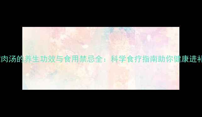 蛇肉汤的养生功效与食用禁忌全科学食疗指南助你健康进补