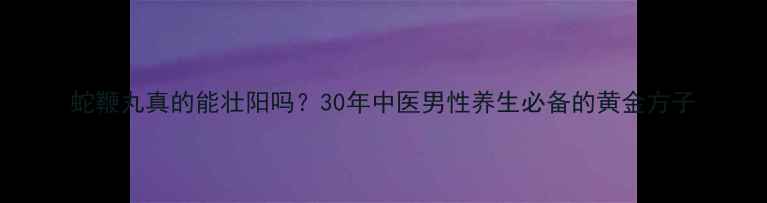 图片 蛇鞭丸真的能壮阳吗？30年中医男性养生必备的黄金方子