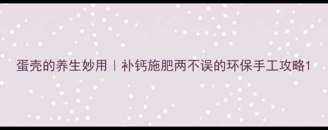 图片 蛋壳的养生妙用｜补钙施肥两不误的环保手工攻略1