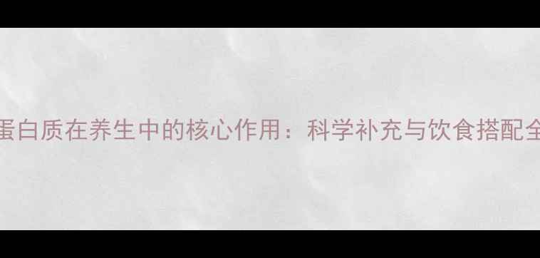 蛋白质在养生中的核心作用科学补充与饮食搭配全