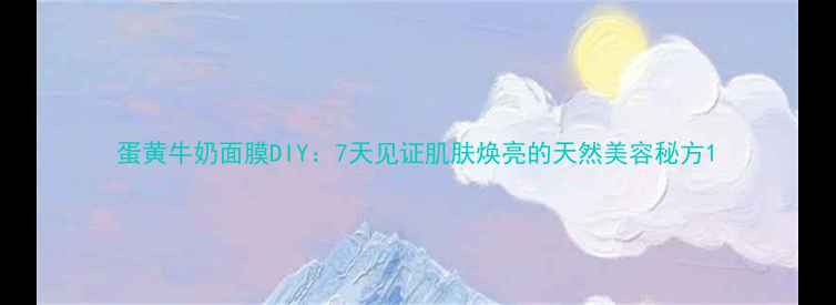 蛋黄牛奶面膜DIY7天见证肌肤焕亮的天然美容秘方