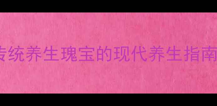 蛤蚧大补丸的功效传统养生瑰宝的现代养生指南附权威服用建议