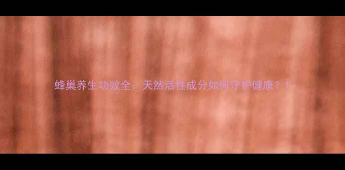 蜂巢养生功效全天然活性成分如何守护健康