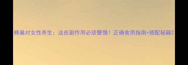 图片 蜂巢对女性养生：这些副作用必须警惕！正确食用指南+搭配秘籍2