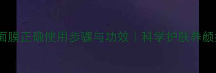 蜂毒面膜正确使用步骤与功效科学护肤养颜指南