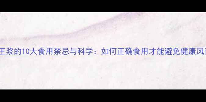 蜂王浆的10大食用禁忌与科学如何正确食用才能避免健康风险