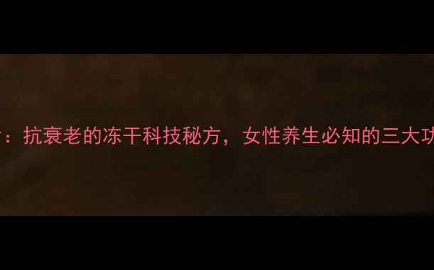 蜂王胎冻干粉片抗衰老的冻干科技秘方女性养生必知的三大功效与食用指南