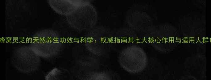 图片 蜂窝灵芝的天然养生功效与科学：权威指南其七大核心作用与适用人群1