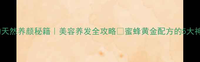 蜂窝蜜的天然养颜秘籍美容养发全攻略蜜蜂黄金配方的5大神奇功效