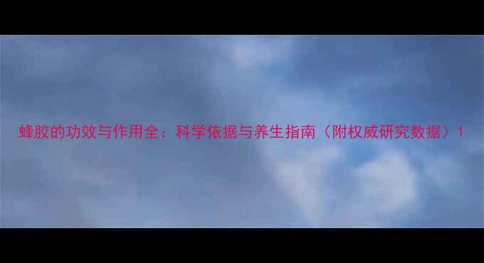 蜂胶的功效与作用全科学依据与养生指南附权威研究数据