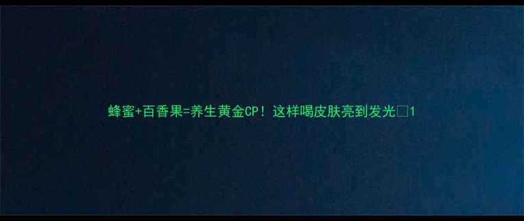 蜂蜜百香果养生黄金CP这样喝皮肤亮到发光