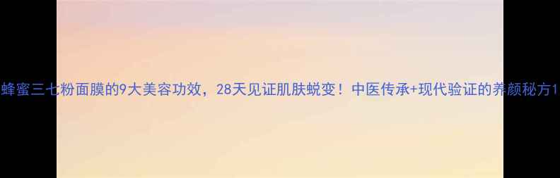 蜂蜜三七粉面膜的9大美容功效28天见证肌肤蜕变中医传承现代验证的养颜秘方