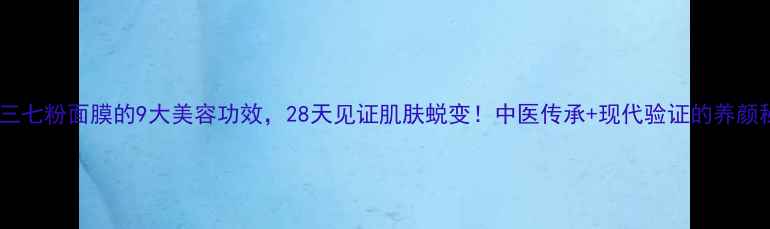 图片 蜂蜜三七粉面膜的9大美容功效，28天见证肌肤蜕变！中医传承+现代验证的养颜秘方2