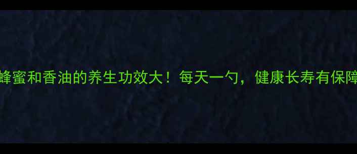 蜂蜜和香油的养生功效大每天一勺健康长寿有保障